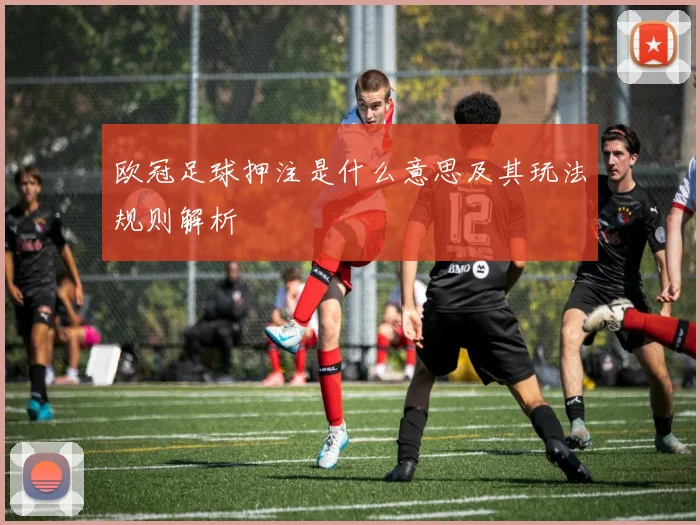 欧冠足球押注是什么意思及其玩法规则解析