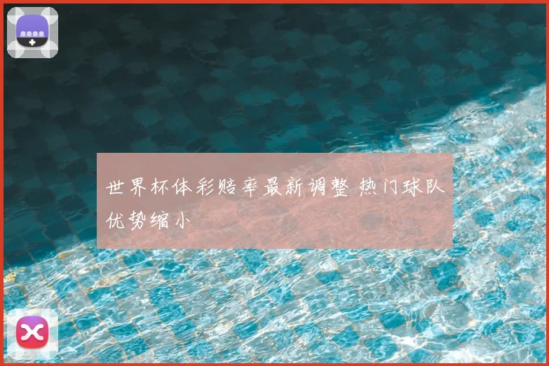 世界杯体彩赔率最新调整 热门球队优势缩小
