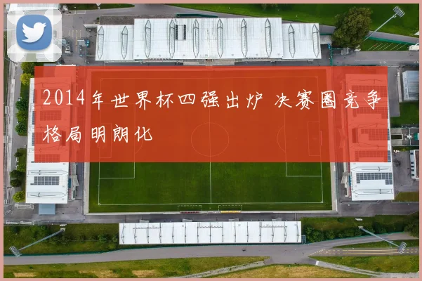 2014年世界杯四强出炉 决赛圈竞争格局明朗化