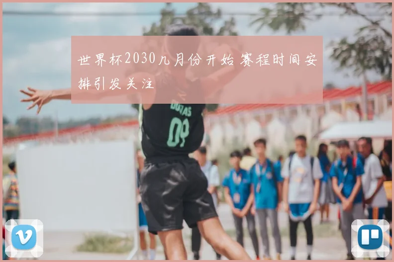 世界杯2030几月份开始 赛程时间安排引发关注