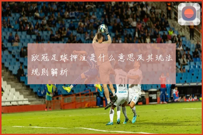 欧冠足球押注是什么意思及其玩法规则解析