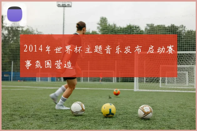 2014年世界杯主题音乐发布 启动赛事氛围营造