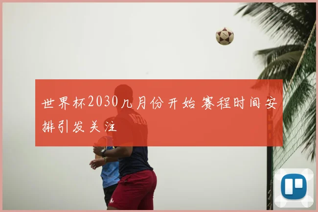 世界杯2030几月份开始 赛程时间安排引发关注