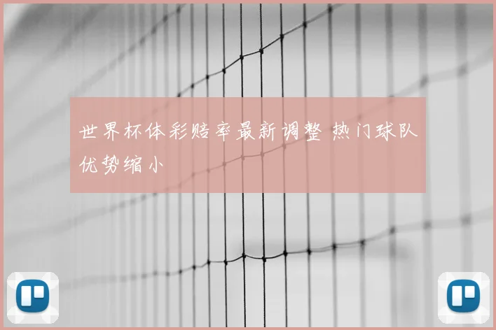 世界杯体彩赔率最新调整 热门球队优势缩小