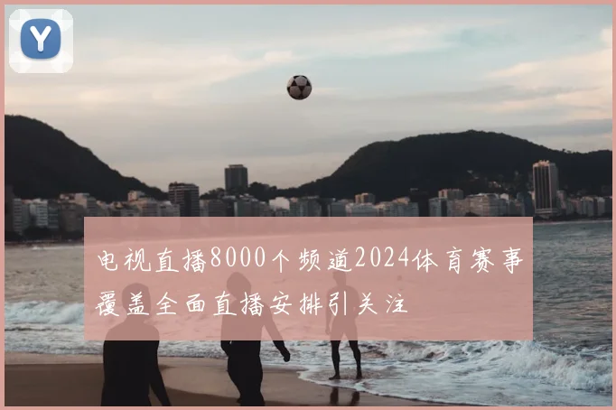 电视直播8000个频道2024体育赛事覆盖全面直播安排引关注