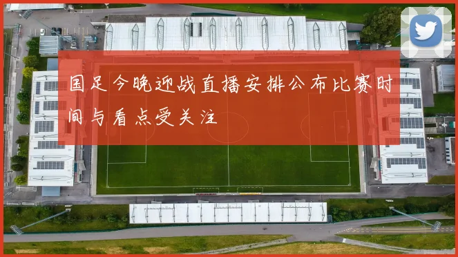 国足今晚迎战直播安排公布比赛时间与看点受关注