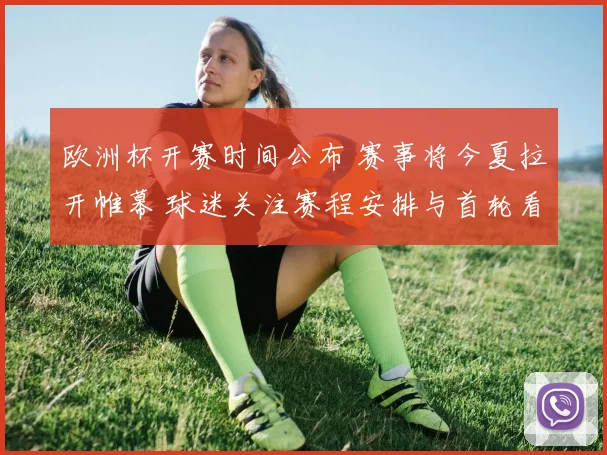 欧洲杯开赛时间公布 赛事将今夏拉开帷幕 球迷关注赛程安排与首轮看点