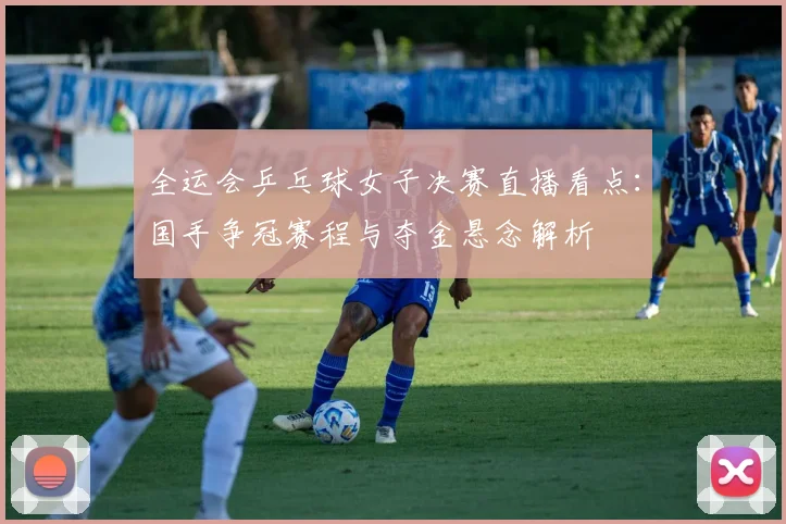 全运会乒乓球女子决赛直播看点：国手争冠赛程与夺金悬念解析
