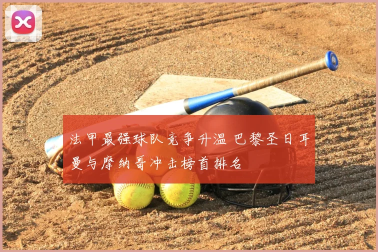 法甲最强球队竞争升温 巴黎圣日耳曼与摩纳哥冲击榜首排名