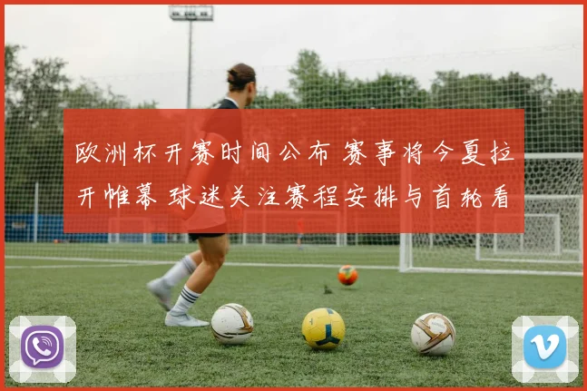 欧洲杯开赛时间公布 赛事将今夏拉开帷幕 球迷关注赛程安排与首轮看点
