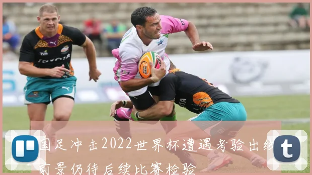 国足冲击2022世界杯遭遇考验出线前景仍待后续比赛检验