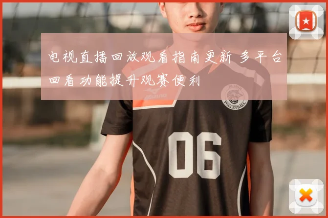 电视直播回放观看指南更新 多平台回看功能提升观赛便利