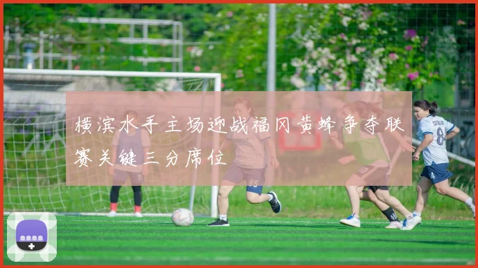 横滨水手主场迎战福冈黄蜂争夺联赛关键三分席位