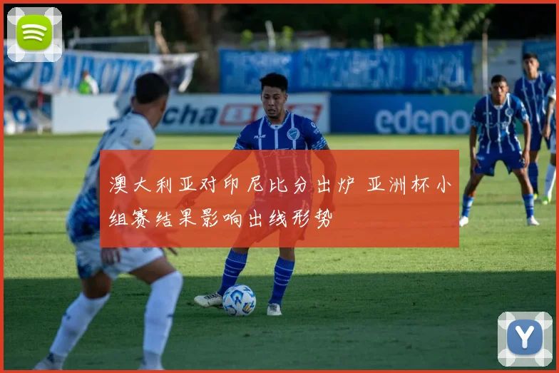 澳大利亚对印尼比分出炉 亚洲杯小组赛结果影响出线形势