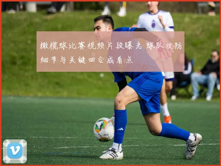 橄榄球比赛视频片段曝光 球队攻防细节与关键回合成看点