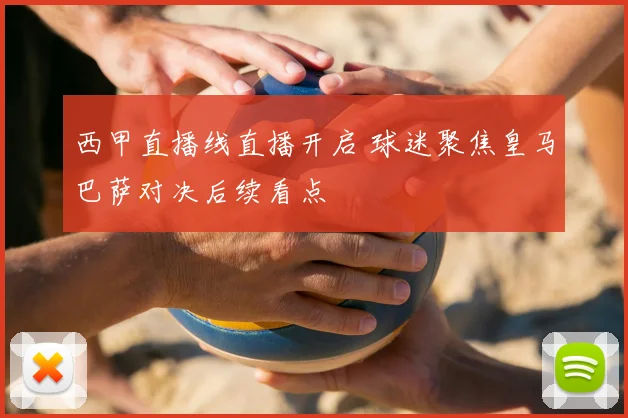 西甲直播线直播开启 球迷聚焦皇马巴萨对决后续看点