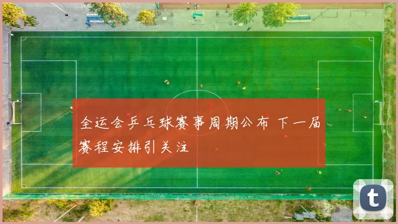 全运会乒乓球赛事周期公布 下一届赛程安排引关注