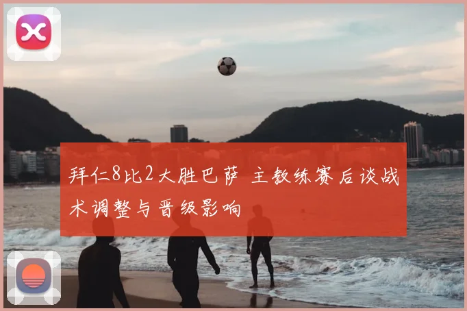 拜仁8比2大胜巴萨 主教练赛后谈战术调整与晋级影响